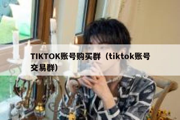 TIKTOK账号购买群（tiktok账号交易群） 第1张