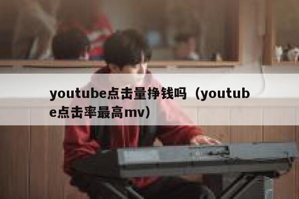 youtube点击量挣钱吗（youtube点击率最高mv） 第1张