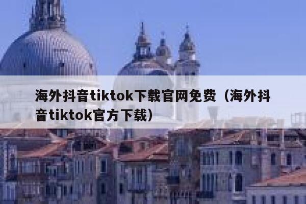 海外抖音tiktok下载官网免费(海外抖音tiktok官方下载) 第1张 海外抖音tiktok下载官网免费(海外抖音tiktok官方下载) 第1张