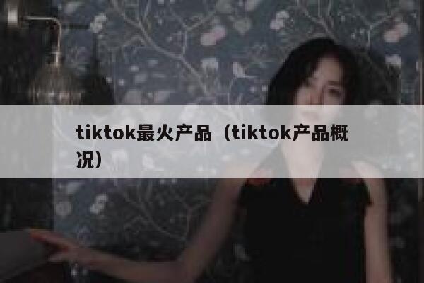 tiktok最火产品(tiktok产品概况) 第1张 tiktok最火产品(tiktok产品概况) 第1张
