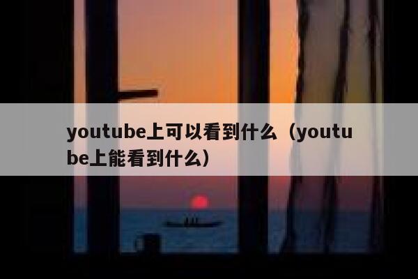 youtube上可以看到什么(youtube上能看到什么) 第1张 youtube上可以看到什么(youtube上能看到什么) 第1张
