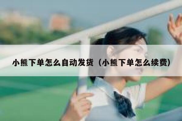 小熊下单怎么自动发货(小熊下单怎么续费) 第1张 小熊下单怎么自动发货(小熊下单怎么续费) 第1张