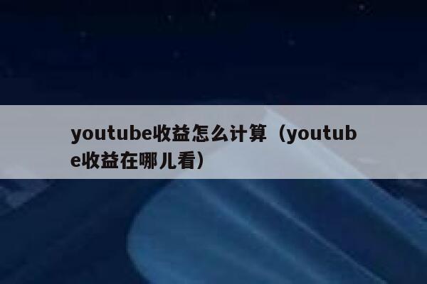 youtube收益怎么计算(youtube收益在哪儿看) 第1张 youtube收益怎么计算(youtube收益在哪儿看) 第1张