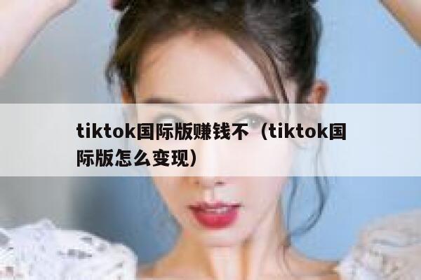 tiktok国际版赚钱不(tiktok国际版怎么变现) 第1张 tiktok国际版赚钱不(tiktok国际版怎么变现) 第1张