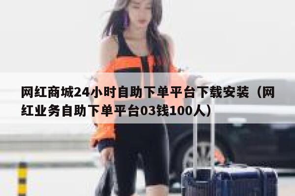 网红商城24小时自助下单平台下载安装（网红业务自助下单平台03钱100人） 第1张