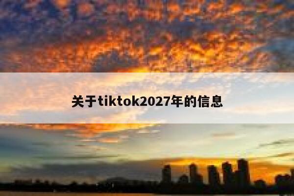 关于tiktok2027年的信息 第1张 关于tiktok2027年的信息 第1张