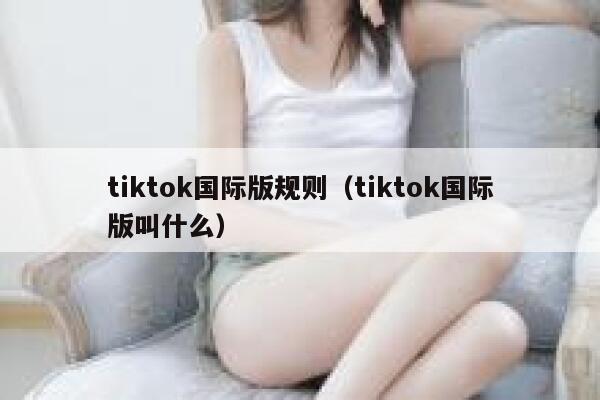 tiktok国际版规则(tiktok国际版叫什么) 第1张 tiktok国际版规则(tiktok国际版叫什么) 第1张