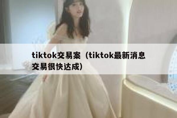 tiktok交易案（tiktok最新消息交易很快达成） 第1张