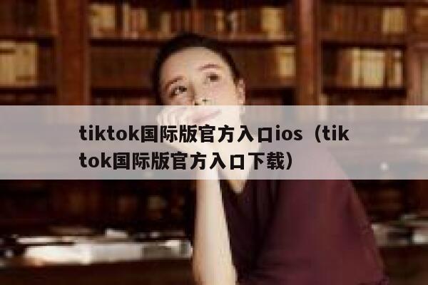 tiktok国际版官方入口ios（tiktok国际版官方入口下载） 第1张