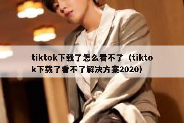 tiktok下载了怎么看不了（tiktok下载了看不了解决方案2020） 第1张