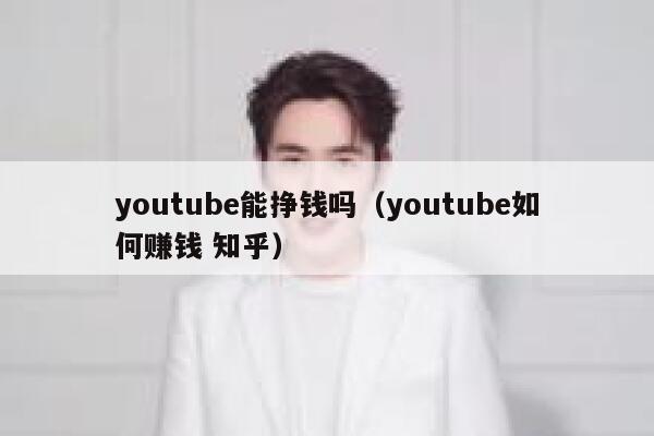 youtube能挣钱吗（youtube如何赚钱 知乎） 第1张
