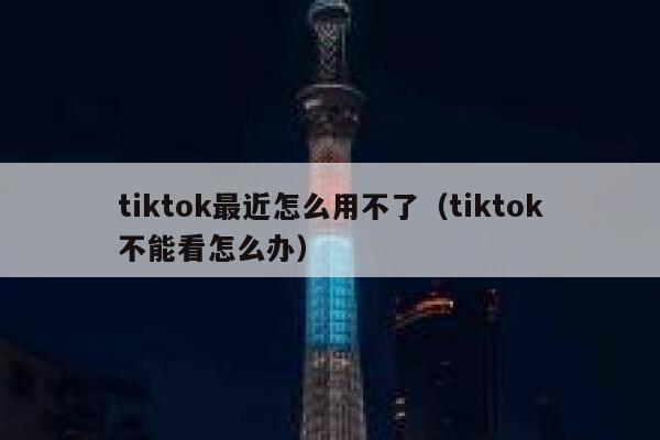 tiktok最近怎么用不了（tiktok不能看怎么办） 第1张
