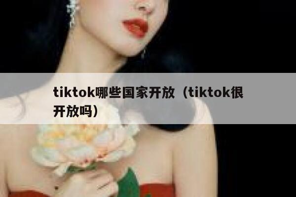 tiktok哪些国家开放（tiktok很开放吗） 第1张