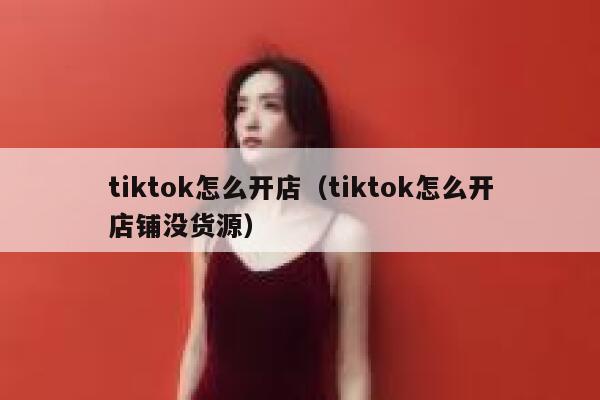 tiktok怎么开店（tiktok怎么开店铺没货源） 第1张