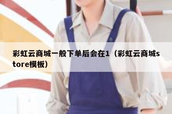 彩虹云商城一般下单后会在1（彩虹云商城store模板） 第1张