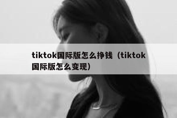 tiktok国际版怎么挣钱（tiktok国际版怎么变现） 第1张