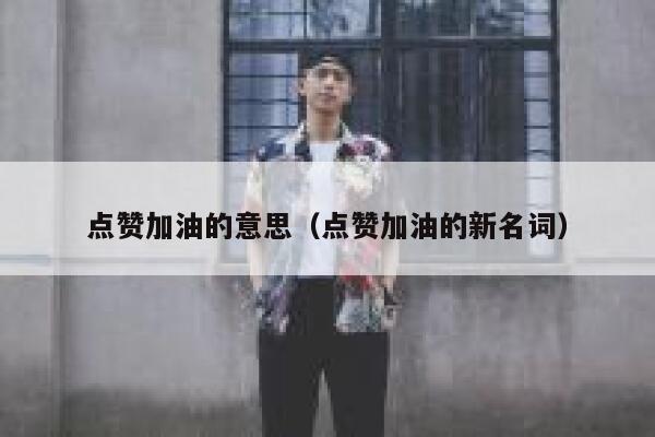 点赞加油的意思（点赞加油的新名词） 第1张