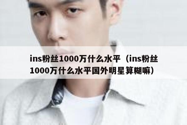 ins粉丝1000万什么水平(ins粉丝1000万什么水平国外明星算糊嘛) 第1张 ins粉丝1000万什么水平(ins粉丝1000万什么水平国外明星算糊嘛) 第1张