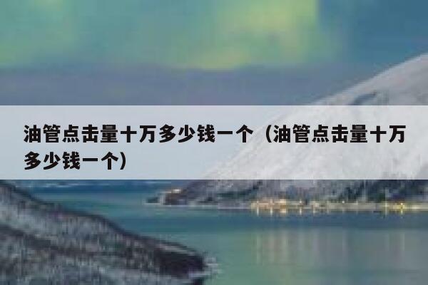 油管点击量十万多少钱一个(油管点击量十万多少钱一个) 第1张 油管点击量十万多少钱一个(油管点击量十万多少钱一个) 第1张