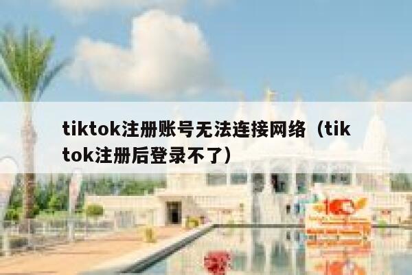 tiktok注册账号无法连接网络（tiktok注册后登录不了） 第1张