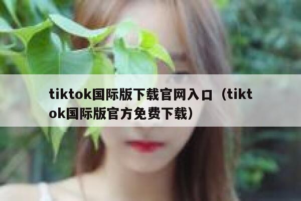tiktok国际版下载官网入口（tiktok国际版官方免费下载） 第1张