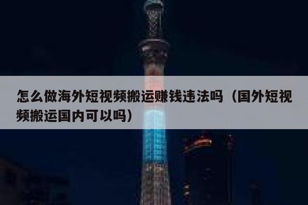 怎么做海外短视频搬运赚钱违法吗(国外短视频搬运国内可以吗) 第1张 怎么做海外短视频搬运赚钱违法吗(国外短视频搬运国内可以吗) 第1张