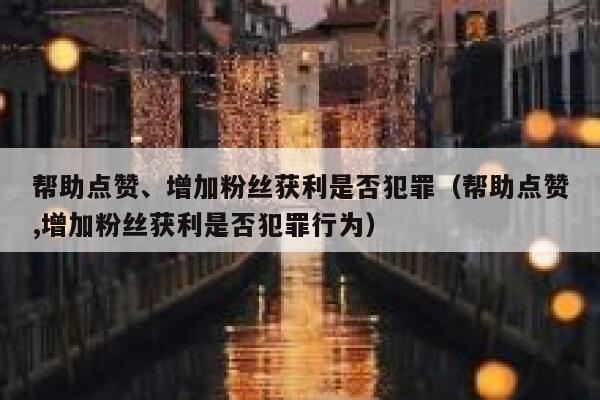 帮助点赞、增加粉丝获利是否犯罪(帮助点赞,增加粉丝获利是否犯罪行为) 第1张 帮助点赞、增加粉丝获利是否犯罪(帮助点赞,增加粉丝获利是否犯罪行为) 第1张