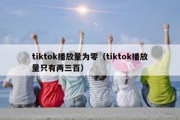 tiktok播放量为零(tiktok播放量只有两三百) 第1张 tiktok播放量为零(tiktok播放量只有两三百) 第1张
