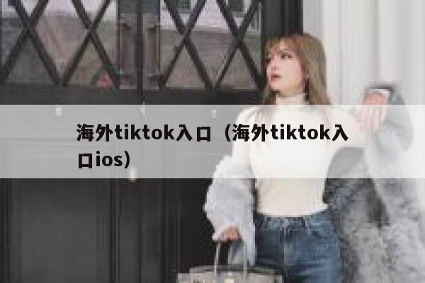 海外tiktok入口（海外tiktok入口ios） 第1张