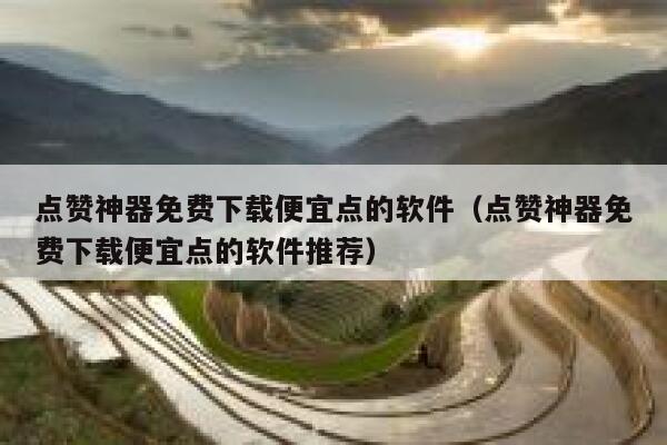 点赞神器免费下载便宜点的软件(点赞神器免费下载便宜点的软件推荐) 第1张 点赞神器免费下载便宜点的软件(点赞神器免费下载便宜点的软件推荐) 第1张