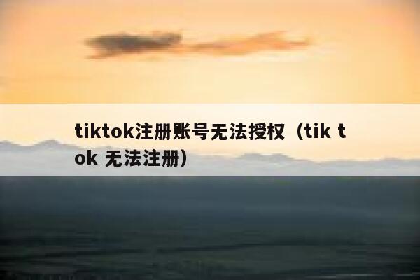 tiktok注册账号无法授权（tik tok 无法注册） 第1张