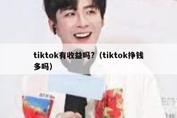 tiktok有收益吗?(tiktok挣钱多吗) 第1张 tiktok有收益吗?(tiktok挣钱多吗) 第1张