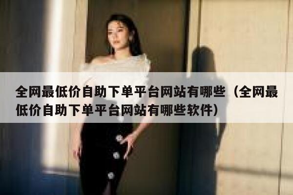 全网最低价自助下单平台网站有哪些(全网最低价自助下单平台网站有哪些软件) 第1张 全网最低价自助下单平台网站有哪些(全网最低价自助下单平台网站有哪些软件) 第1张