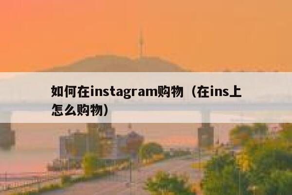 如何在instagram购物(在ins上怎么购物) 第1张 如何在instagram购物(在ins上怎么购物) 第1张