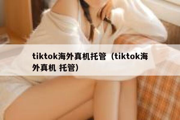 tiktok海外真机托管(tiktok海外真机 托管) 第1张 tiktok海外真机托管(tiktok海外真机 托管) 第1张
