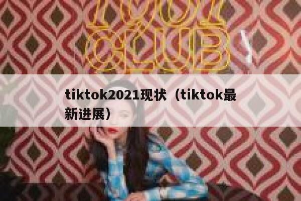 tiktok2021现状(tiktok最新进展) 第1张 tiktok2021现状(tiktok最新进展) 第1张