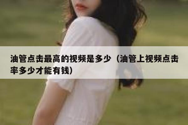油管点击最高的视频是多少(油管上视频点击率多少才能有钱) 第1张 油管点击最高的视频是多少(油管上视频点击率多少才能有钱) 第1张