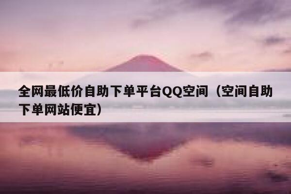 全网最低价自助下单平台QQ空间(空间自助下单网站便宜) 第1张 全网最低价自助下单平台QQ空间(空间自助下单网站便宜) 第1张