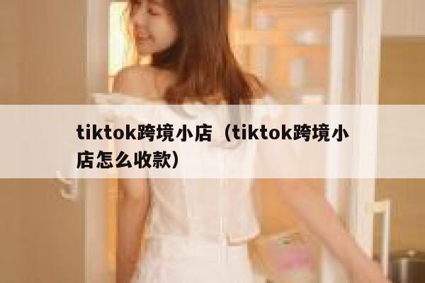 tiktok跨境小店(tiktok跨境小店怎么收款) 第1张 tiktok跨境小店(tiktok跨境小店怎么收款) 第1张