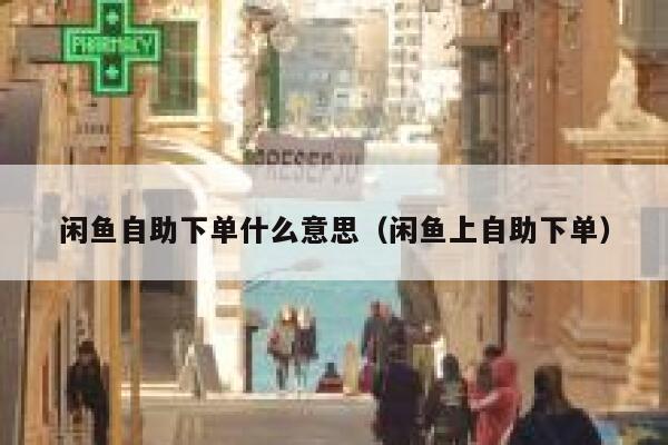 闲鱼自助下单什么意思（闲鱼上自助下单） 第1张