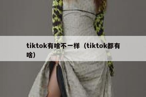 tiktok有啥不一样（tiktok都有啥） 第1张
