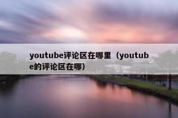 youtube评论区在哪里(youtube的评论区在哪) 第1张 youtube评论区在哪里(youtube的评论区在哪) 第1张