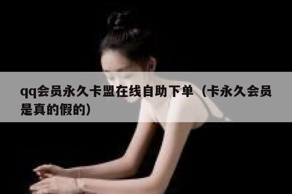 qq会员永久卡盟在线自助下单（卡永久会员是真的假的） 第1张