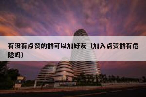 有没有点赞的群可以加好友(加入点赞群有危险吗) 第1张 有没有点赞的群可以加好友(加入点赞群有危险吗) 第1张