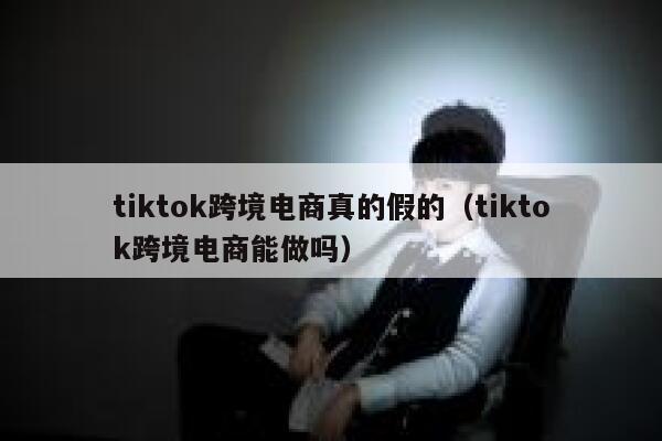 tiktok跨境电商真的假的（tiktok跨境电商能做吗） 第1张