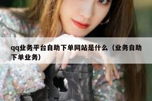 qq业务平台自助下单网站是什么（业务自助下单业务） 第1张