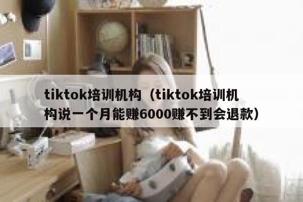 tiktok培训机构（tiktok培训机构说一个月能赚6000赚不到会退款） 第1张