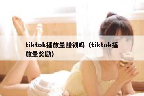 tiktok播放量赚钱吗(tiktok播放量奖励) 第1张 tiktok播放量赚钱吗(tiktok播放量奖励) 第1张