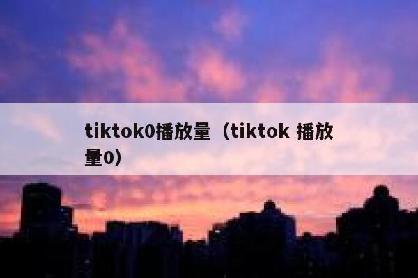 tiktok0播放量（tiktok 播放量0） 第1张