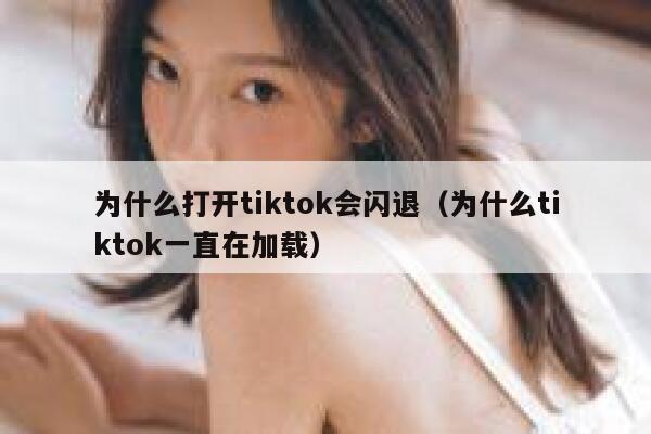 为什么打开tiktok会闪退（为什么tiktok一直在加载） 第1张